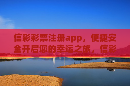 信彩彩票注册app，便捷安全开启您的幸运之旅，信彩彩票注册app，便捷安全开启幸运之旅