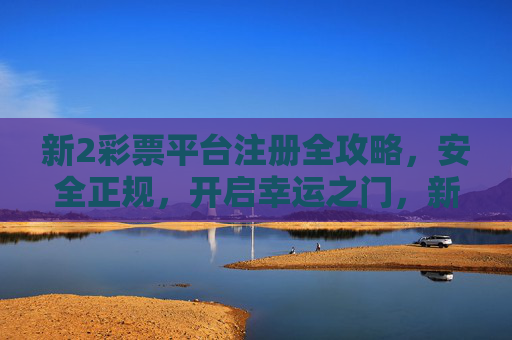 新2彩票平台注册全攻略，安全正规，开启幸运之门，新2彩票平台注册全攻略，安全正规开启幸运之门