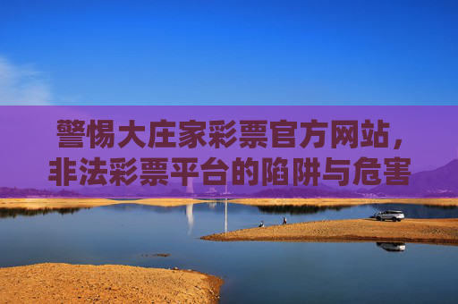 警惕大庄家彩票官方网站，非法彩票平台的陷阱与危害，警惕大庄家彩票等非法平台，陷阱与危害警示