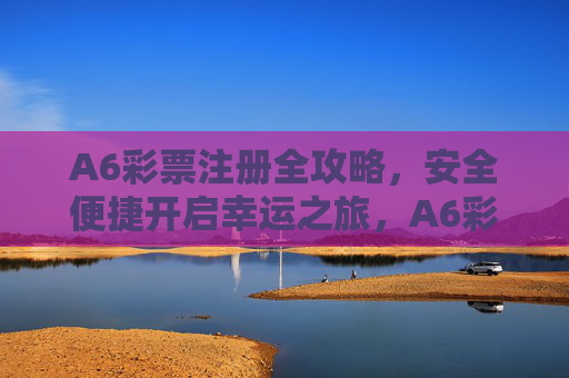 A6彩票注册全攻略，安全便捷开启幸运之旅，A6彩票注册全攻略，安全便捷开启幸运之旅