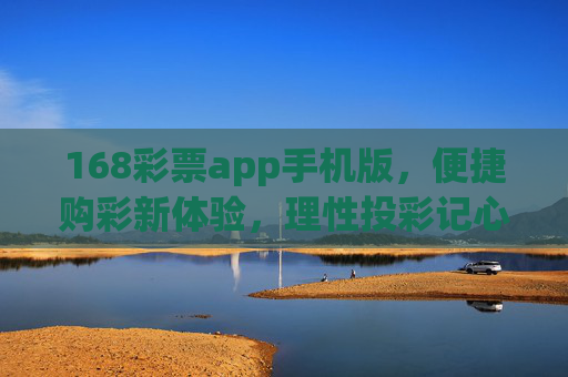 168彩票app手机版，便捷购彩新体验，理性投彩记心间，168彩票手机版，便捷购彩新体验，理性投彩记心间