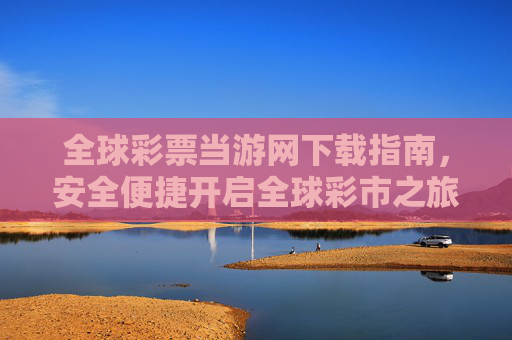 全球彩票当游网下载指南，安全便捷开启全球彩市之旅，全球彩票当游网下载指南，安全便捷开启全球彩市之旅