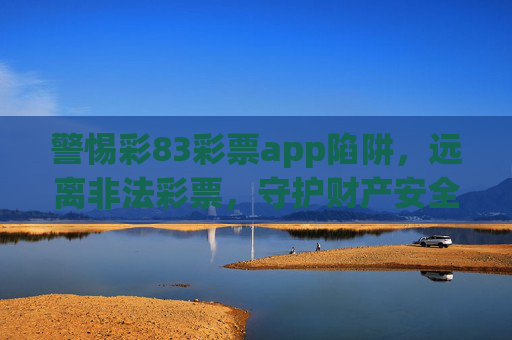 警惕彩83彩票app陷阱，远离非法彩票，守护财产安全，警惕彩83彩票app陷阱，远离非法彩票守护财产安全
