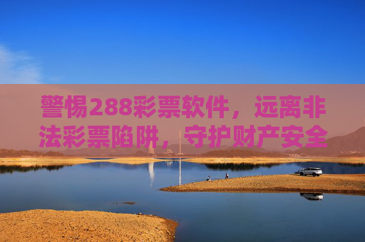 警惕288彩票软件，远离非法彩票陷阱，守护财产安全，警惕288彩票软件，远离非法陷阱，守护财产安全