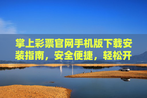 掌上彩票官网手机版下载安装指南，安全便捷，轻松开启掌上购彩体验，掌上彩票手机版下载安装指南，安全便捷开启掌上购彩
