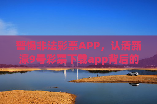 警惕非法彩票APP，认清新濠9号彩票下载app背后的风险，远离赌博陷阱，警惕新濠9号非法彩票APP，远离赌博陷阱