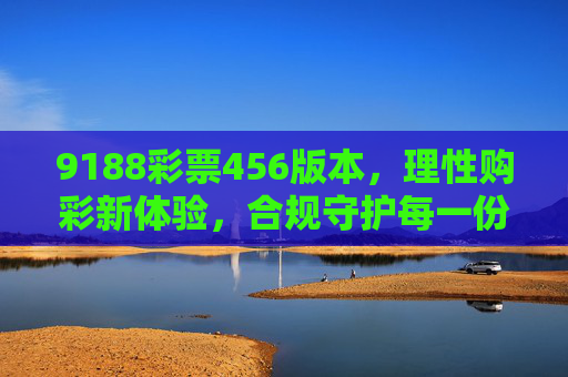 9188彩票456版本，理性购彩新体验，合规守护每一份期待，9188彩票456版本，理性购彩新体验，合规守护每一份期待