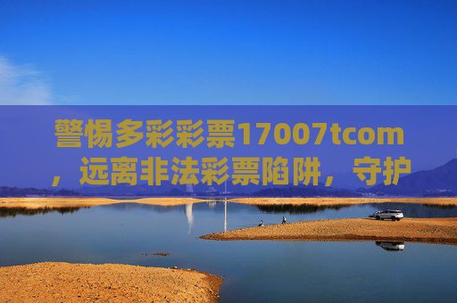 警惕多彩彩票17007tcom,远离非法彩票陷阱,守护财产安全,警惕多彩彩票17007tcom非法彩票陷阱,守护财产安全 警惕多彩彩票17007tcom,远离非法彩票陷阱,守护财产安全,警惕多彩彩票17007tcom非法彩票陷阱,守护财产安全