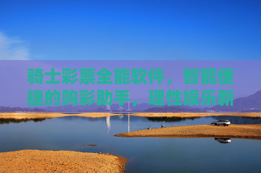 骑士彩票全能软件，智能便捷的购彩助手，理性娱乐新选择，骑士彩票全能软件，智能便捷购彩助手，理性娱乐新选择