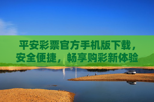 平安彩票官方手机版下载，安全便捷，畅享购彩新体验，平安彩票官方手机版下载，安全便捷，畅享购彩新体验