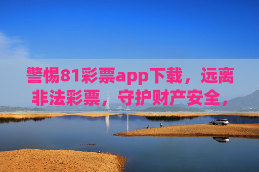 警惕81彩票app下载，远离非法彩票，守护财产安全，警惕81彩票app下载，远离非法彩票守护财产安全