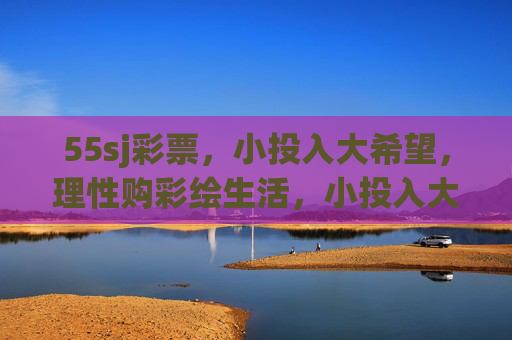 55sj彩票，小投入大希望，理性购彩绘生活，小投入大希望，理性购彩绘生活