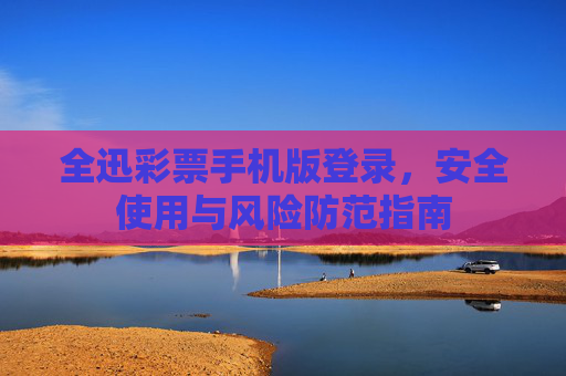 全迅彩票手机版登录，安全使用与风险防范指南