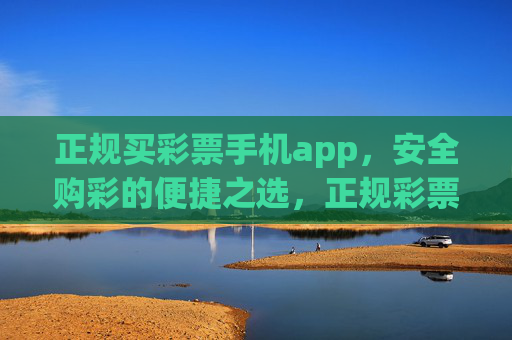 正规买彩票手机app，安全购彩的便捷之选，正规彩票手机app，安全便捷的购彩首选