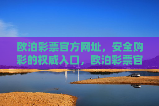 欧泊彩票官方网址，安全购彩的权威入口，欧泊彩票官方网址，安全购彩的权威入口