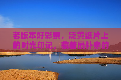 老版本好彩票，泛黄纸片上的时光印记，藏着最朴素的幸运与温度，泛黄彩票，时光印记里的朴素幸运与温度