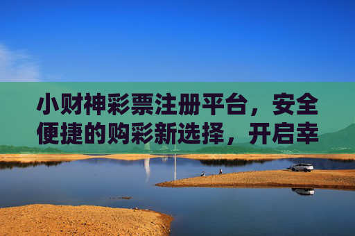 小财神彩票注册平台，安全便捷的购彩新选择，开启幸运之门，小财神彩票，安全便捷开启幸运之门