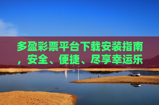 多盈彩票平台下载安装指南，安全、便捷、尽享幸运乐趣，多盈彩票平台下载安装指南，安全便捷，尽享幸运乐趣
