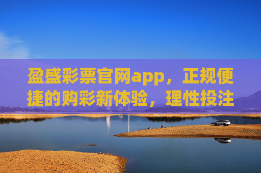 盈盛彩票官网app，正规便捷的购彩新体验，理性投注享乐趣，盈盛彩票官网app，正规便捷购彩新体验，理性投注享乐趣