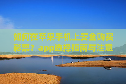 如何在苹果手机上安全购买彩票？app选择指南与注意事项，苹果手机安全买彩票，app选择指南与注意事项