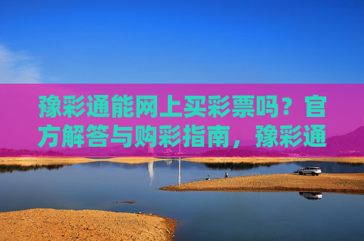 豫彩通能网上买彩票吗？官方解答与购彩指南，豫彩通网上购彩官方解答与指南