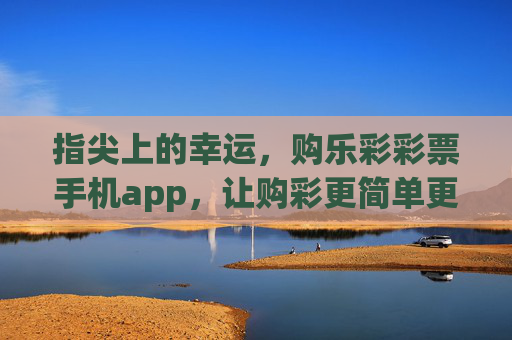 指尖上的幸运，购乐彩彩票手机app，让购彩更简单更安心，指尖乐彩，简单安心购幸运