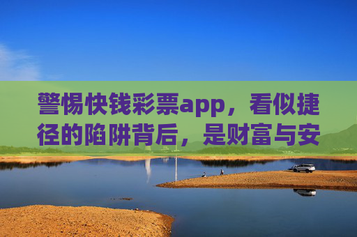 警惕快钱彩票app，看似捷径的陷阱背后，是财富与安全的双重危机，快钱彩票app，财富与安全的双重陷阱