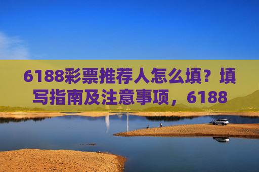 6188彩票推荐人怎么填？填写指南及注意事项，6188彩票推荐人填写指南及注意事项