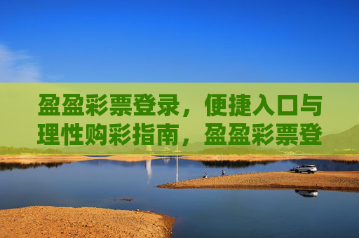 盈盈彩票登录，便捷入口与理性购彩指南，盈盈彩票登录，便捷入口与理性购彩指南