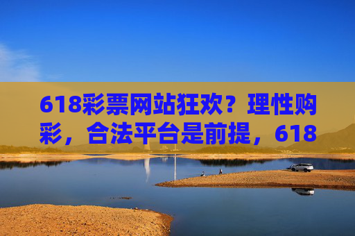 618彩票网站狂欢？理性购彩，合法平台是前提，618彩票狂欢，理性购彩，合法平台是前提