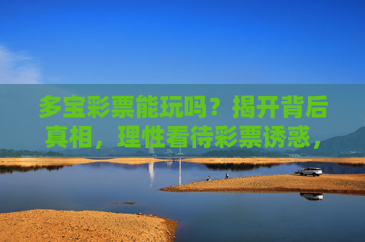 多宝彩票能玩吗？揭开背后真相，理性看待彩票诱惑，多宝彩票能玩吗？揭开真相，理性看待诱惑