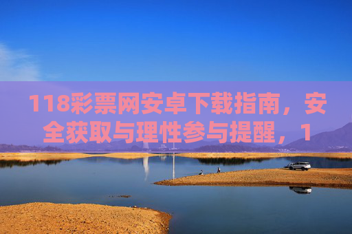 118彩票网安卓下载指南，安全获取与理性参与提醒，118彩票网安卓下载指南，安全获取与理性参与提醒