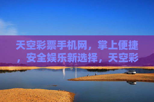 天空彩票手机网，掌上便捷，安全娱乐新选择，天空彩票手机网，掌上便捷的安全娱乐新选择