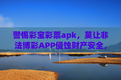 警惕彩宝彩票apk，莫让非法博彩APP侵蚀财产安全，警惕彩宝彩票apk，非法博彩APP侵蚀财产安全