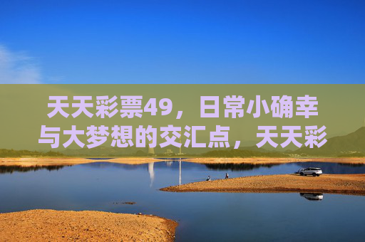 天天彩票49，日常小确幸与大梦想的交汇点，天天彩票49，日常小确幸与大梦想的交汇点