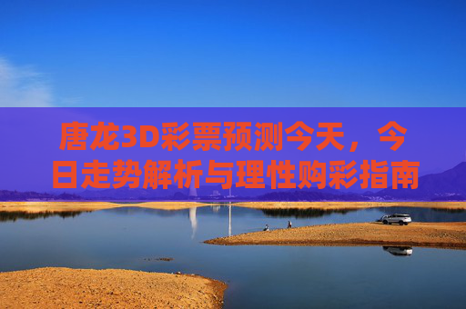 唐龙3D彩票预测今天,今日走势解析与理性购彩指南,唐龙3D彩票预测,今日走势解析与理性购彩指南 唐龙3D彩票预测今天,今日走势解析与理性购彩指南,唐龙3D彩票预测,今日走势解析与理性购彩指南