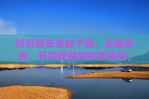 好彩票安卓版下载，正版安全，开启便捷购彩新体验，好彩票安卓版下载，正版安全开启便捷购彩新体验