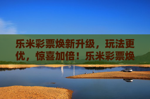 乐米彩票焕新升级，玩法更优，惊喜加倍！乐米彩票焕新升级，玩法更优，惊喜加倍！