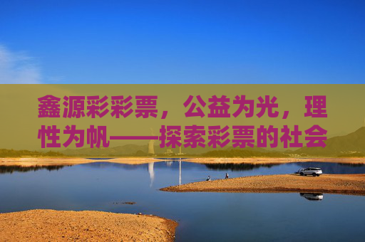 鑫源彩彩票，公益为光，理性为帆——探索彩票的社会价值与责任担当，公益为光，理性为帆，鑫源彩彩票的社会价值与责任担当