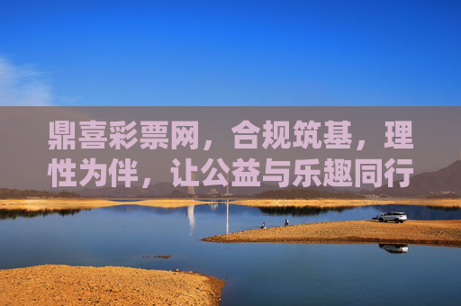 鼎喜彩票网,合规筑基,理性为伴,让公益与乐趣同行,鼎喜彩票网,合规筑基,理性相伴,公益乐趣同行 鼎喜彩票网,合规筑基,理性为伴,让公益与乐趣同行,鼎喜彩票网,合规筑基,理性相伴,公益乐趣同行