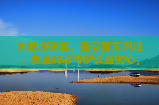 太阳城彩票，登录官方网址，安全购彩守护公益初心，太阳城彩票，官方网址安全购彩，守护公益初心