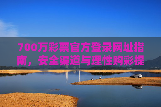 700万彩票官方登录网址指南，安全渠道与理性购彩提醒，700万彩票官方登录指南，安全渠道与理性购彩提醒