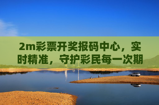 2m彩票开奖报码中心，实时精准，守护彩民每一次期待，2m彩票开奖报码中心，实时精准守护彩民期待
