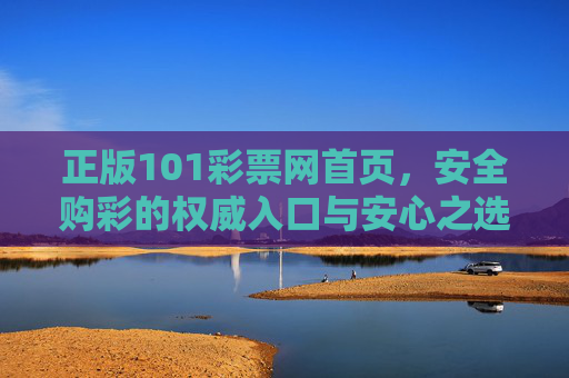 正版101彩票网首页，安全购彩的权威入口与安心之选，正版101彩票网首页，安全购彩的权威入口与安心之选