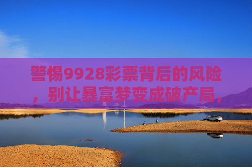 警惕9928彩票背后的风险，别让暴富梦变成破产局，警惕9928彩票风险，别让暴富梦成破产局