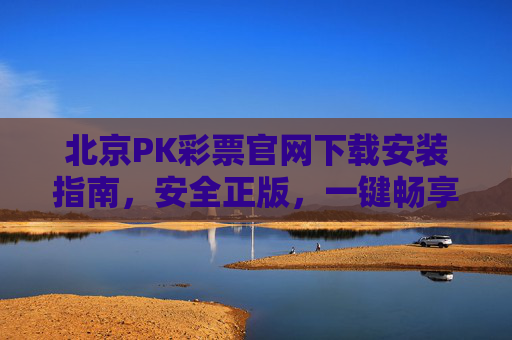 北京PK彩票官网下载安装指南，安全正版，一键畅享购彩乐趣，北京PK彩票官方下载安装指南，安全正版，一键畅享购彩乐趣