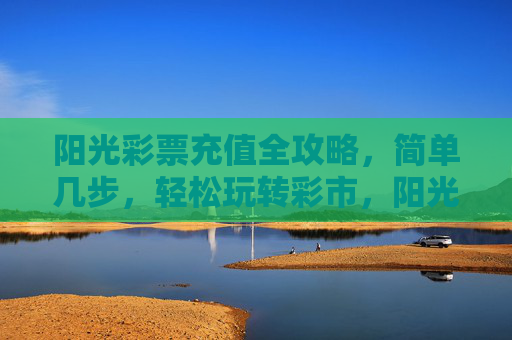 阳光彩票充值全攻略，简单几步，轻松玩转彩市，阳光彩票充值全攻略，简单几步轻松玩转彩市