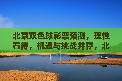 北京双色球彩票预测，理性看待，机遇与挑战并存，北京双色球预测，理性看待机遇与挑战