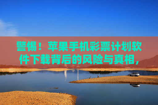 警惕！苹果手机彩票计划软件下载背后的风险与真相，警惕苹果手机彩票计划软件下载，风险与真相