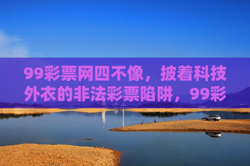 99彩票网四不像，披着科技外衣的非法彩票陷阱，99彩票网，披科技外衣的四不像非法彩票陷阱